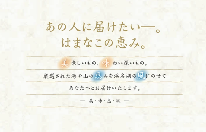 あの人に届けたい―。はまなこの恵み。美味しいもの、味わい深いもの。厳選された海や山の恵みを浜名湖の風にのせてあなたへとお届けいたします。―美・味・恵・風―